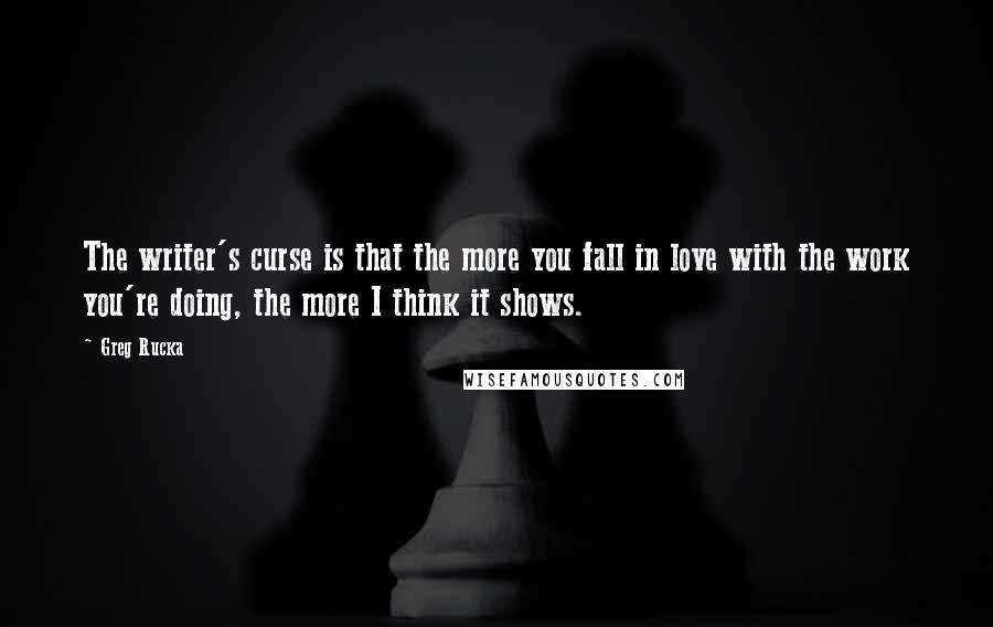 Greg Rucka Quotes: The writer's curse is that the more you fall in love with the work you're doing, the more I think it shows.