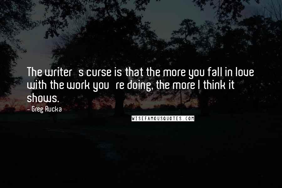 Greg Rucka Quotes: The writer's curse is that the more you fall in love with the work you're doing, the more I think it shows.