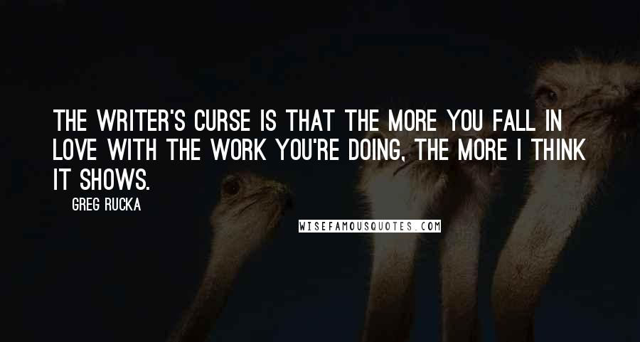Greg Rucka Quotes: The writer's curse is that the more you fall in love with the work you're doing, the more I think it shows.