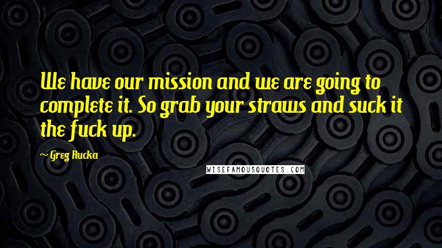 Greg Rucka Quotes: We have our mission and we are going to complete it. So grab your straws and suck it the fuck up.