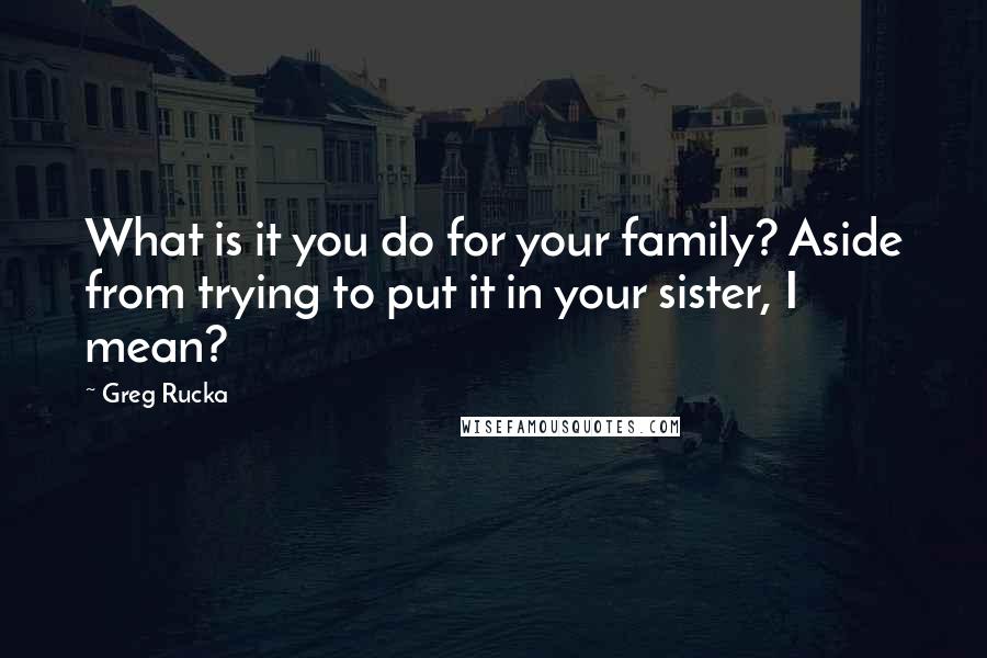 Greg Rucka Quotes: What is it you do for your family? Aside from trying to put it in your sister, I mean?