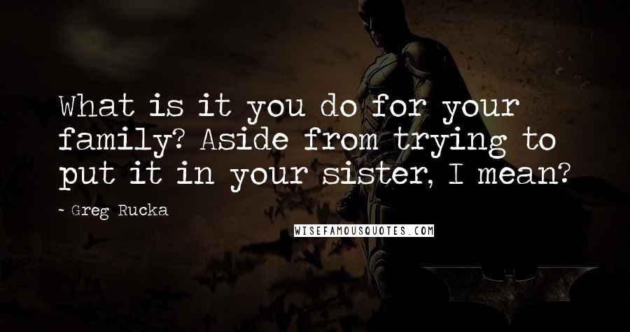 Greg Rucka Quotes: What is it you do for your family? Aside from trying to put it in your sister, I mean?