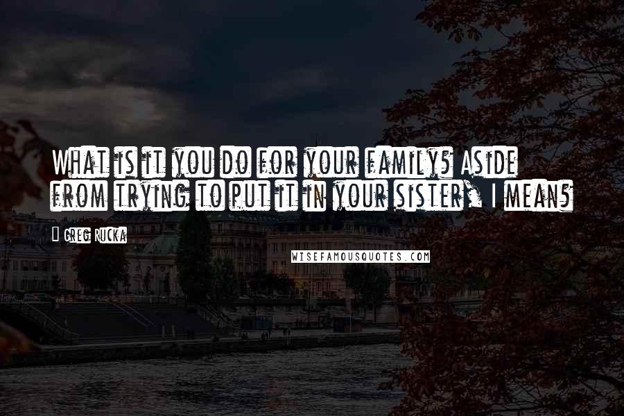 Greg Rucka Quotes: What is it you do for your family? Aside from trying to put it in your sister, I mean?