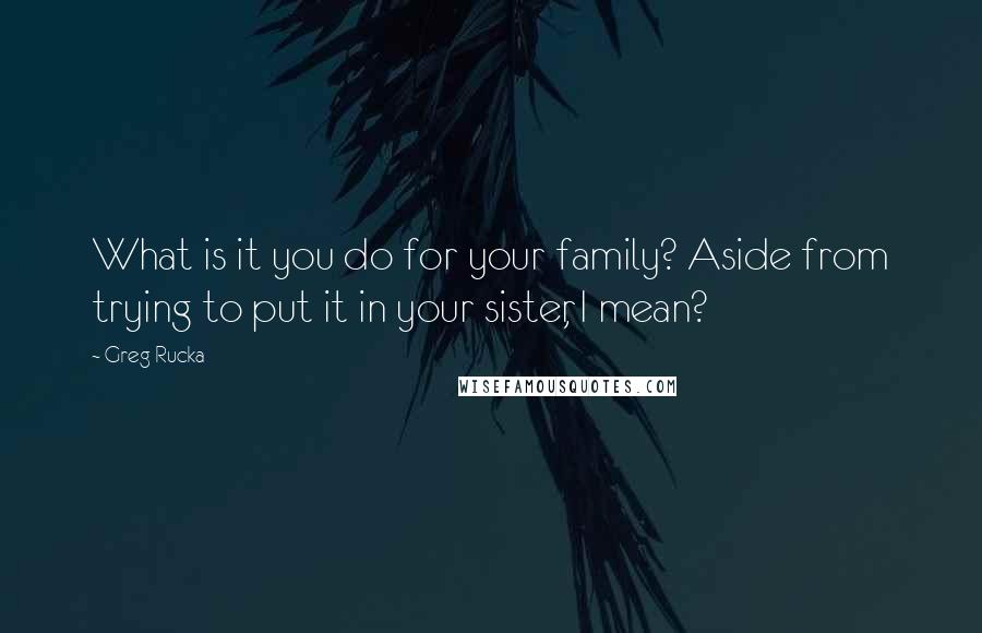 Greg Rucka Quotes: What is it you do for your family? Aside from trying to put it in your sister, I mean?