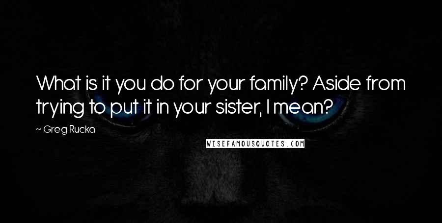 Greg Rucka Quotes: What is it you do for your family? Aside from trying to put it in your sister, I mean?