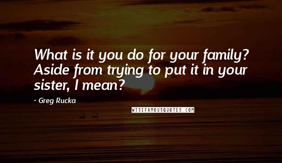 Greg Rucka Quotes: What is it you do for your family? Aside from trying to put it in your sister, I mean?