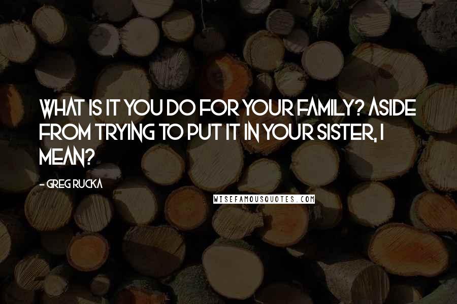 Greg Rucka Quotes: What is it you do for your family? Aside from trying to put it in your sister, I mean?