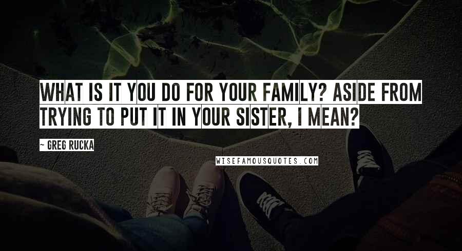 Greg Rucka Quotes: What is it you do for your family? Aside from trying to put it in your sister, I mean?