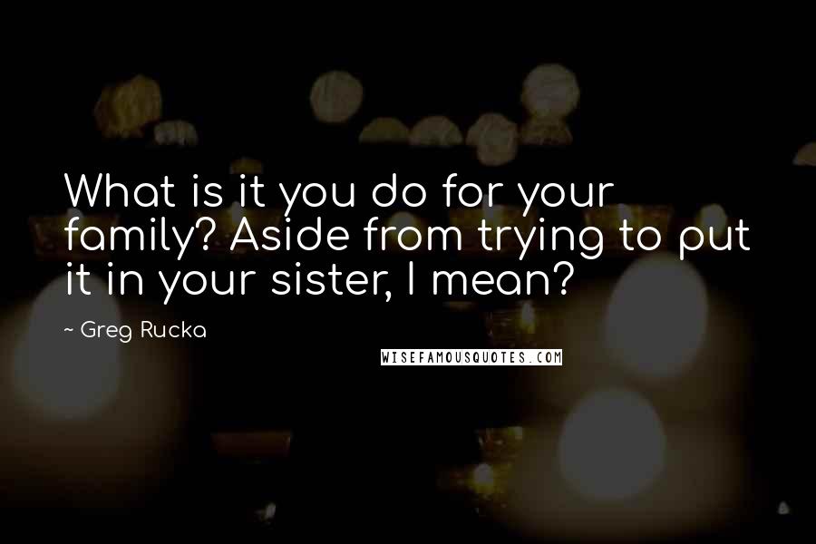 Greg Rucka Quotes: What is it you do for your family? Aside from trying to put it in your sister, I mean?