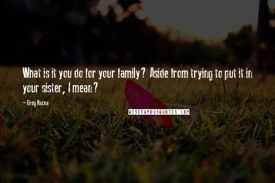 Greg Rucka Quotes: What is it you do for your family? Aside from trying to put it in your sister, I mean?