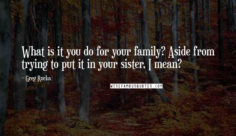 Greg Rucka Quotes: What is it you do for your family? Aside from trying to put it in your sister, I mean?