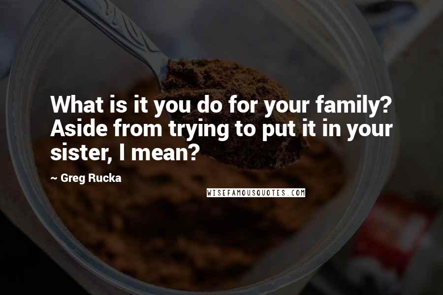 Greg Rucka Quotes: What is it you do for your family? Aside from trying to put it in your sister, I mean?