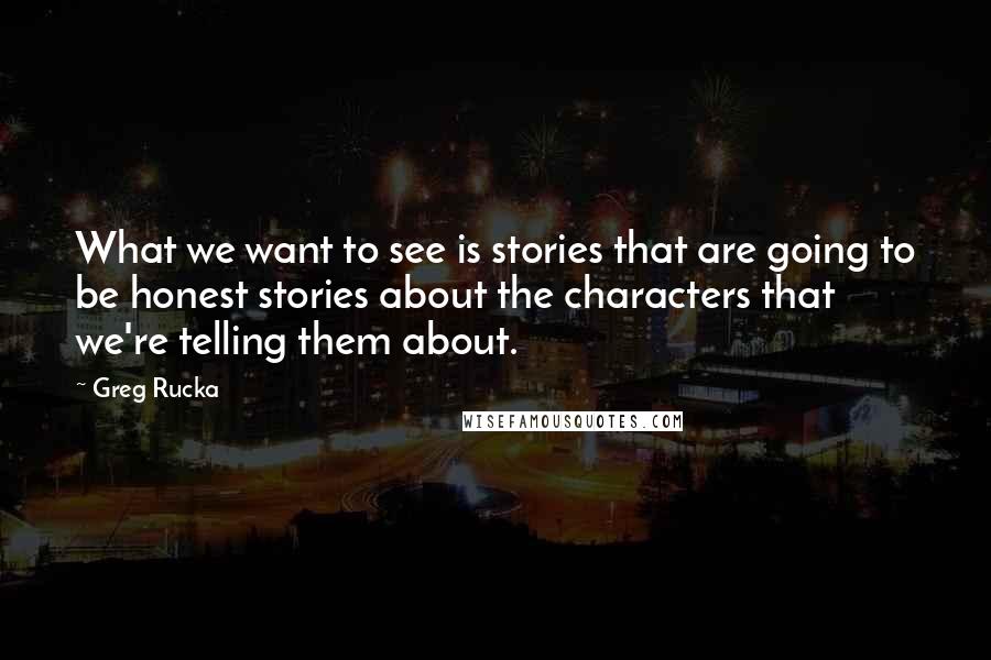 Greg Rucka Quotes: What we want to see is stories that are going to be honest stories about the characters that we're telling them about.