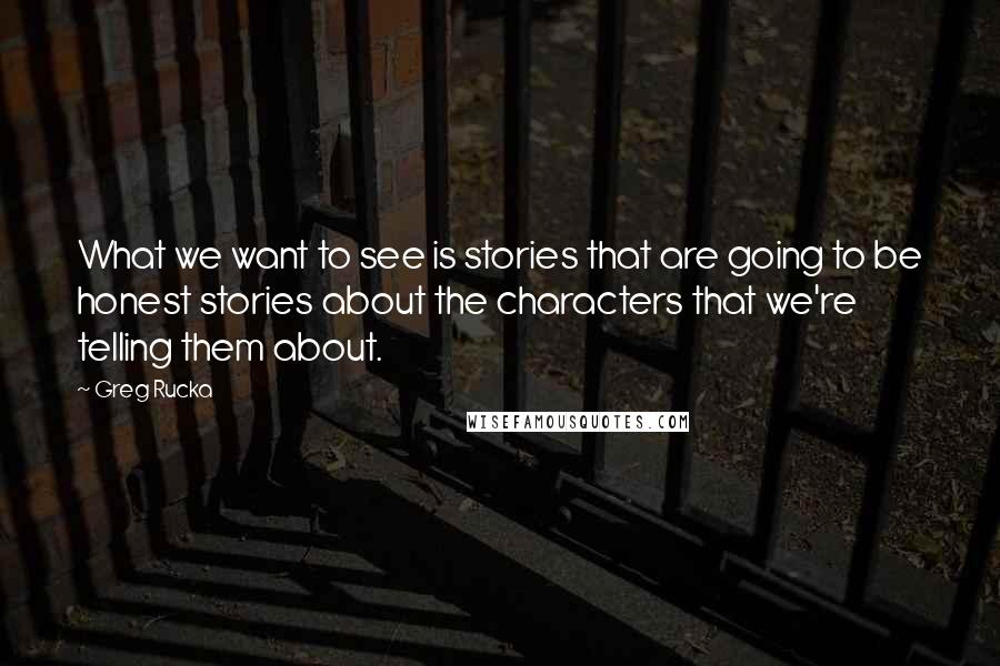 Greg Rucka Quotes: What we want to see is stories that are going to be honest stories about the characters that we're telling them about.