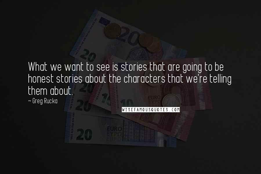 Greg Rucka Quotes: What we want to see is stories that are going to be honest stories about the characters that we're telling them about.