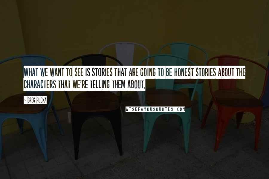 Greg Rucka Quotes: What we want to see is stories that are going to be honest stories about the characters that we're telling them about.