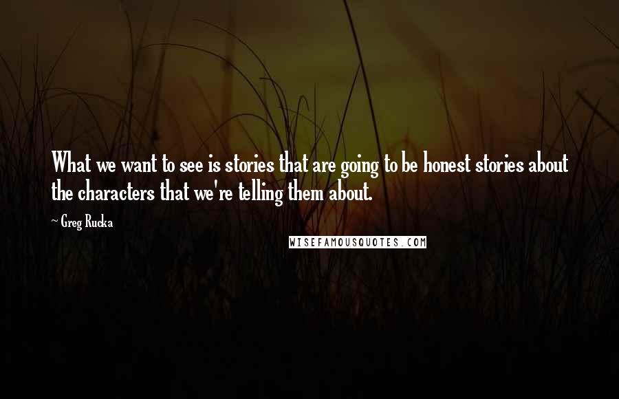 Greg Rucka Quotes: What we want to see is stories that are going to be honest stories about the characters that we're telling them about.