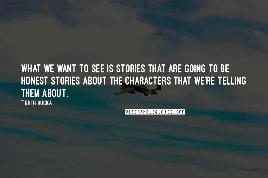 Greg Rucka Quotes: What we want to see is stories that are going to be honest stories about the characters that we're telling them about.