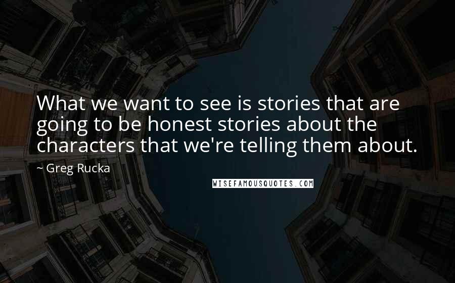 Greg Rucka Quotes: What we want to see is stories that are going to be honest stories about the characters that we're telling them about.