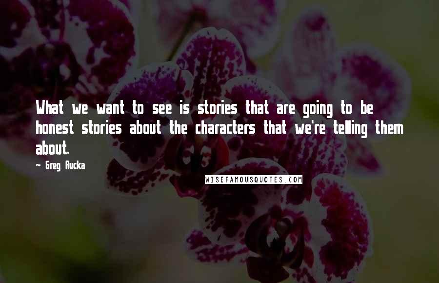 Greg Rucka Quotes: What we want to see is stories that are going to be honest stories about the characters that we're telling them about.