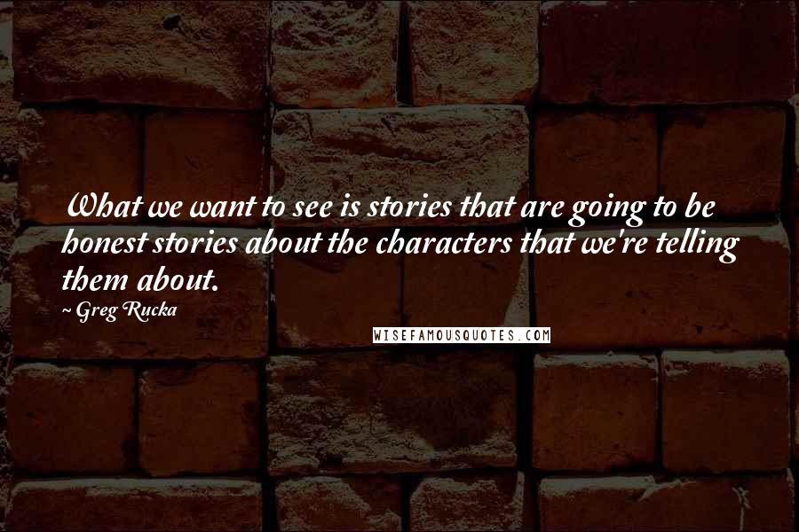 Greg Rucka Quotes: What we want to see is stories that are going to be honest stories about the characters that we're telling them about.