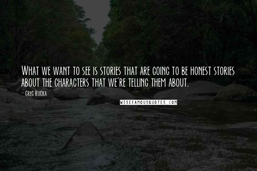 Greg Rucka Quotes: What we want to see is stories that are going to be honest stories about the characters that we're telling them about.