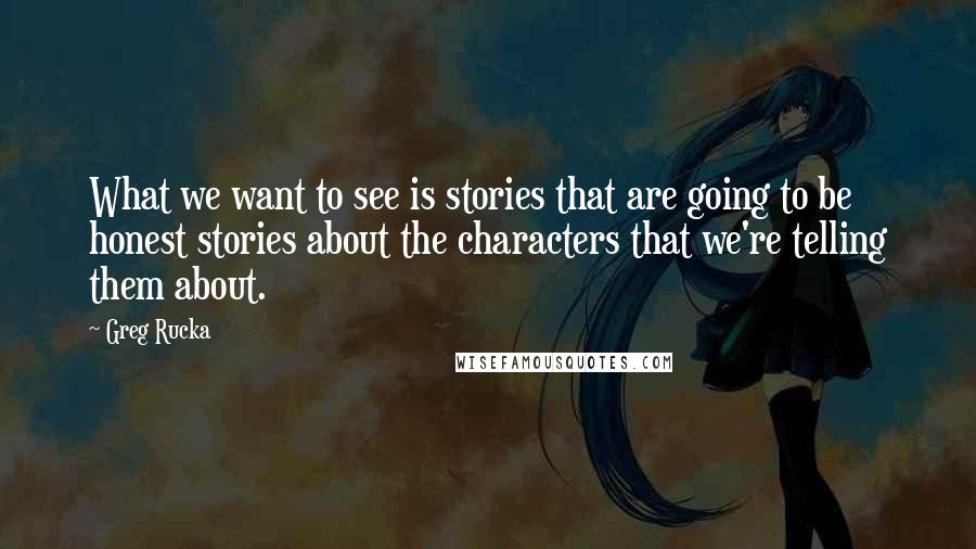 Greg Rucka Quotes: What we want to see is stories that are going to be honest stories about the characters that we're telling them about.