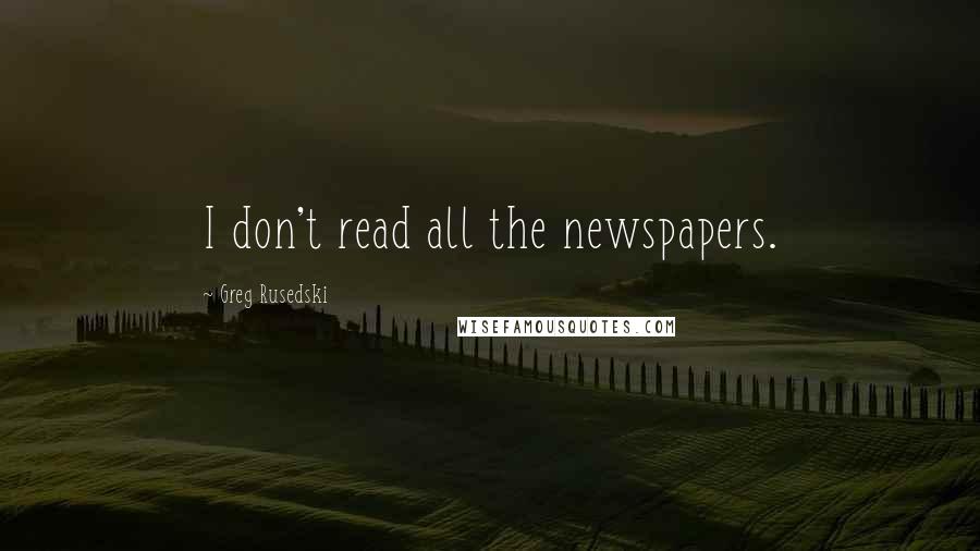 Greg Rusedski Quotes: I don't read all the newspapers.