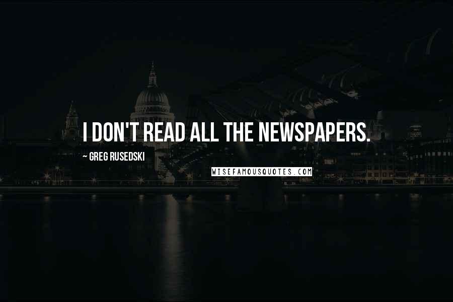 Greg Rusedski Quotes: I don't read all the newspapers.