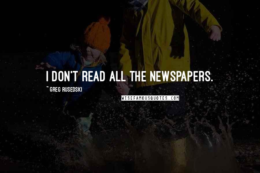 Greg Rusedski Quotes: I don't read all the newspapers.