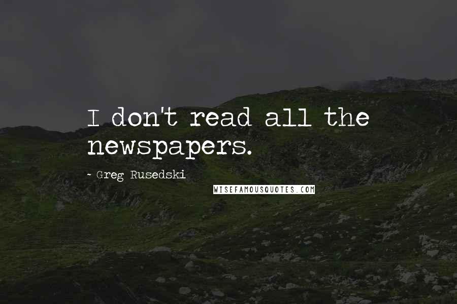 Greg Rusedski Quotes: I don't read all the newspapers.