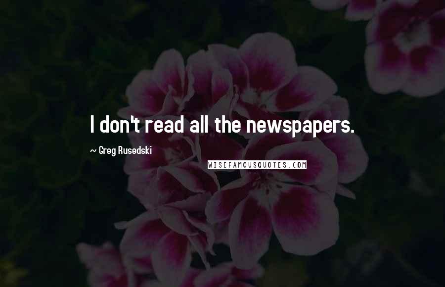 Greg Rusedski Quotes: I don't read all the newspapers.