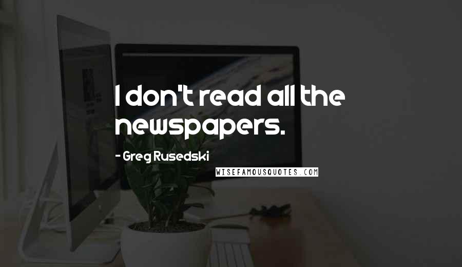 Greg Rusedski Quotes: I don't read all the newspapers.