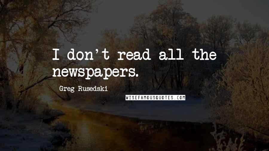 Greg Rusedski Quotes: I don't read all the newspapers.