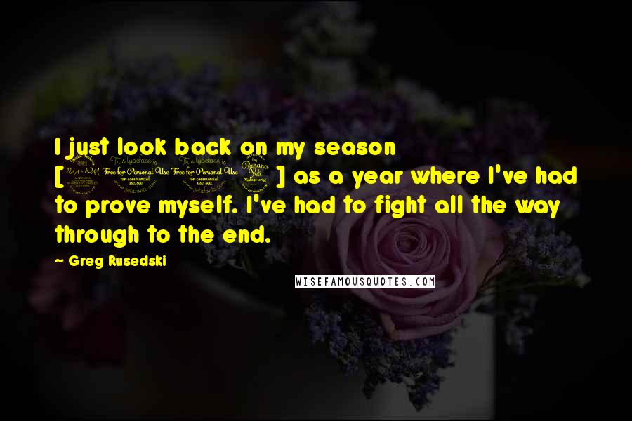 Greg Rusedski Quotes: I just look back on my season [2004] as a year where I've had to prove myself. I've had to fight all the way through to the end.