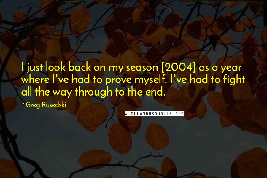 Greg Rusedski Quotes: I just look back on my season [2004] as a year where I've had to prove myself. I've had to fight all the way through to the end.