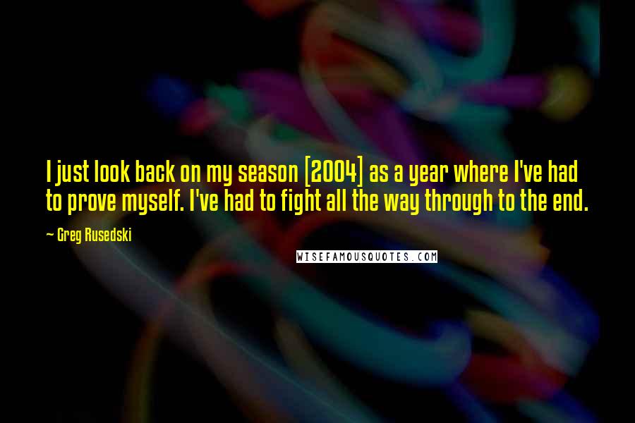 Greg Rusedski Quotes: I just look back on my season [2004] as a year where I've had to prove myself. I've had to fight all the way through to the end.