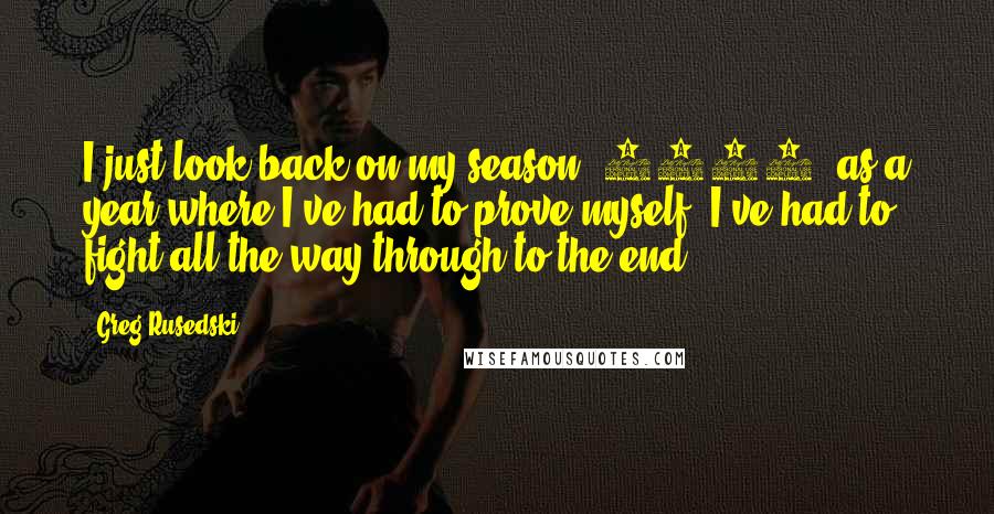 Greg Rusedski Quotes: I just look back on my season [2004] as a year where I've had to prove myself. I've had to fight all the way through to the end.