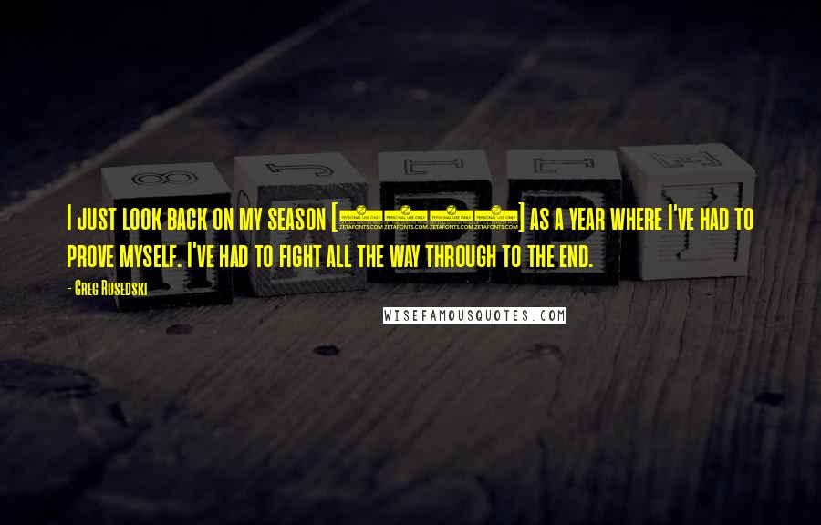 Greg Rusedski Quotes: I just look back on my season [2004] as a year where I've had to prove myself. I've had to fight all the way through to the end.