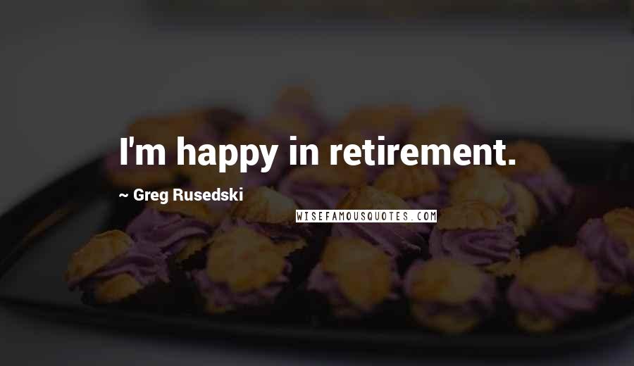 Greg Rusedski Quotes: I'm happy in retirement.