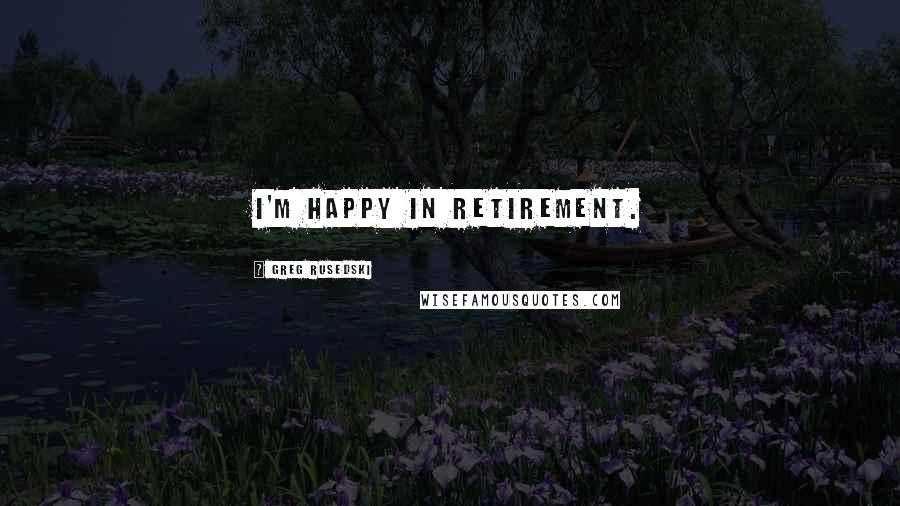 Greg Rusedski Quotes: I'm happy in retirement.