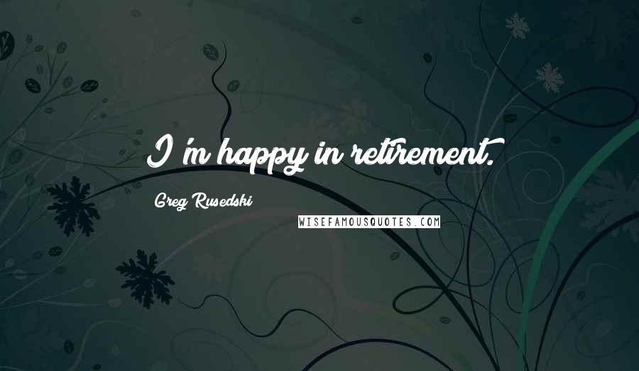 Greg Rusedski Quotes: I'm happy in retirement.