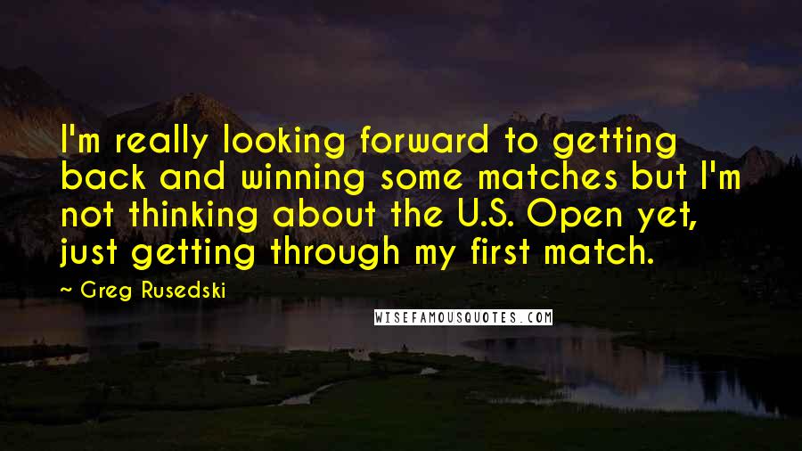 Greg Rusedski Quotes: I'm really looking forward to getting back and winning some matches but I'm not thinking about the U.S. Open yet, just getting through my first match.
