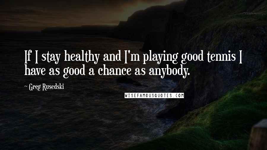 Greg Rusedski Quotes: If I stay healthy and I'm playing good tennis I have as good a chance as anybody.