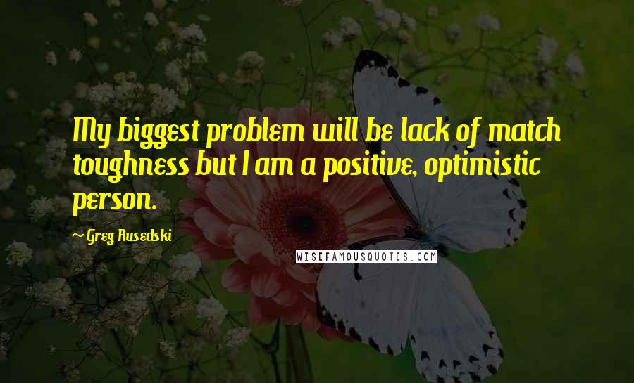 Greg Rusedski Quotes: My biggest problem will be lack of match toughness but I am a positive, optimistic person.
