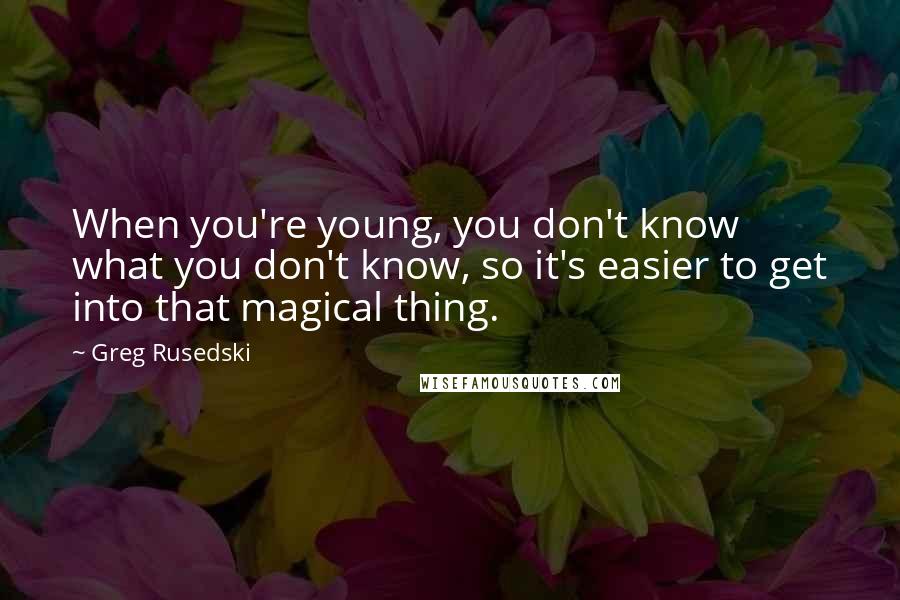 Greg Rusedski Quotes: When you're young, you don't know what you don't know, so it's easier to get into that magical thing.