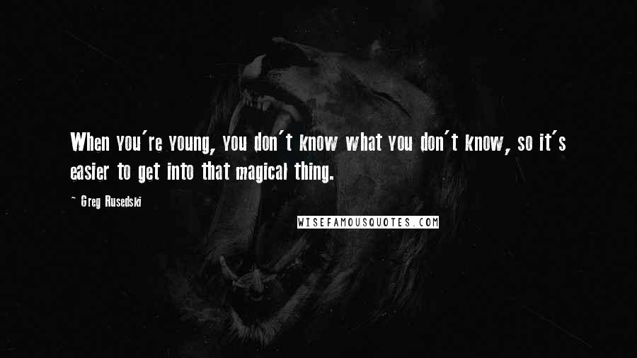 Greg Rusedski Quotes: When you're young, you don't know what you don't know, so it's easier to get into that magical thing.