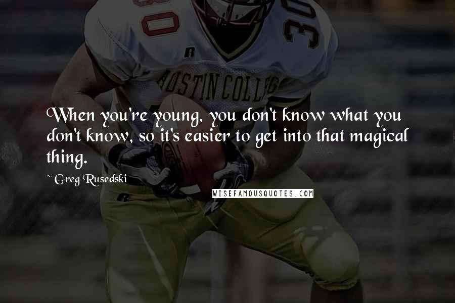 Greg Rusedski Quotes: When you're young, you don't know what you don't know, so it's easier to get into that magical thing.