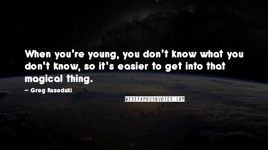 Greg Rusedski Quotes: When you're young, you don't know what you don't know, so it's easier to get into that magical thing.