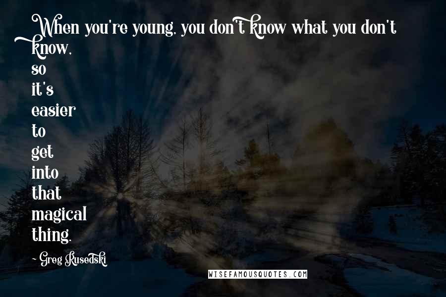 Greg Rusedski Quotes: When you're young, you don't know what you don't know, so it's easier to get into that magical thing.